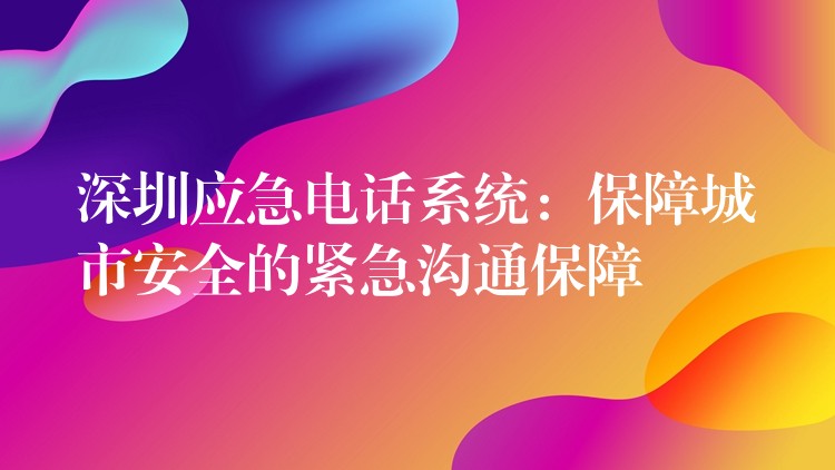  深圳应急电话系统：保障城市安全的紧急沟通保障