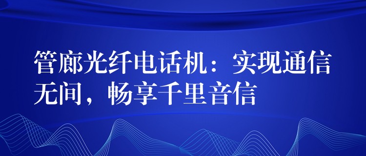 管廊光纤电话机:实现通信无间,畅享千里音信 管廊光纤电话机:实现通信无间,畅享千里音信