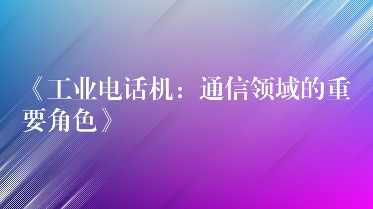  《工业电话机：通信领域的重要角色》