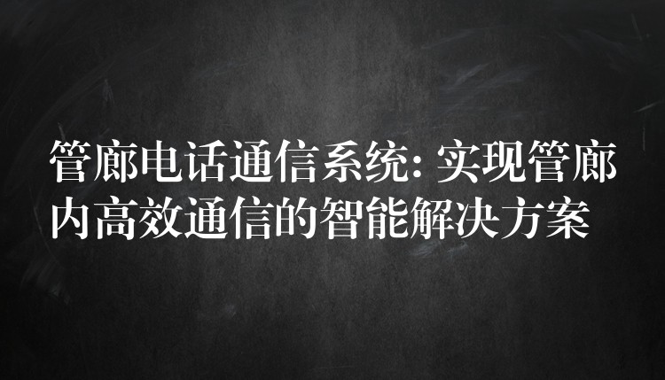  管廊电话通信系统: 实现管廊内高效通信的智能解决方案