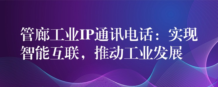  管廊工业IP通讯电话：实现智能互联，推动工业发展