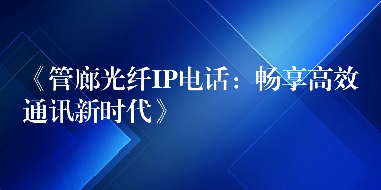  《管廊光纤IP电话：畅享高效通讯新时代》