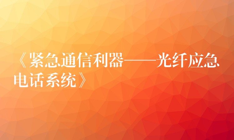  《紧急通信利器——光纤应急电话系统》