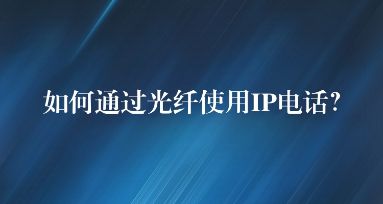  如何通过光纤使用IP电话？