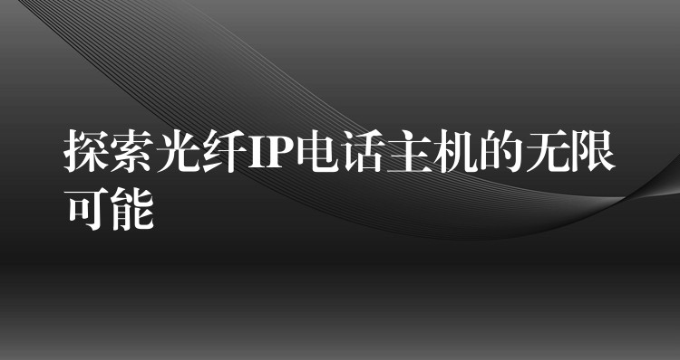 探索光纤IP电话主机的无限可能 探索光纤IP电话主机的无限可能