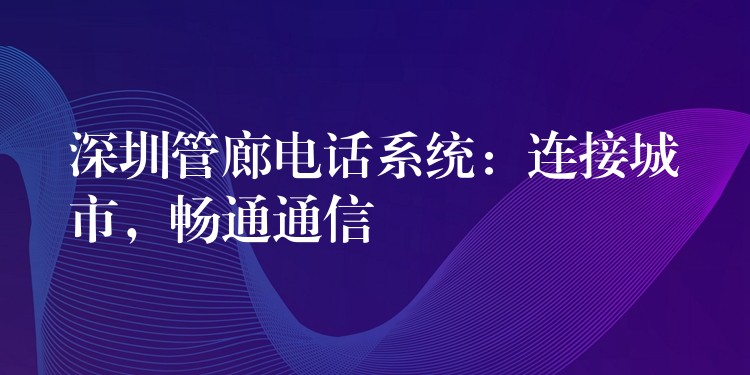  深圳管廊电话系统：连接城市，畅通通信