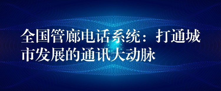  全国管廊电话系统：打通城市发展的通讯大动脉