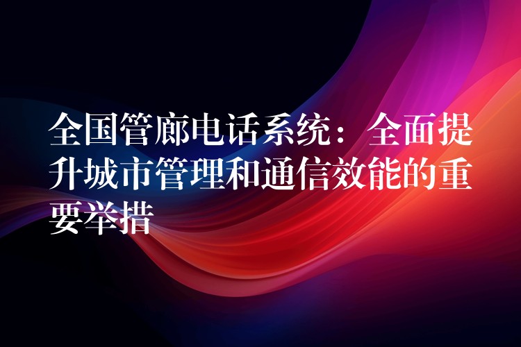  全国管廊电话系统：全面提升城市管理和通信效能的重要举措