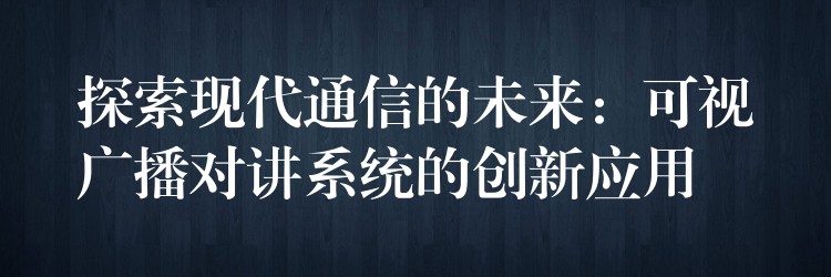 探索现代通信的未来:可视广播对讲系统的创新应用 探索现代通信的未来:可视广播对讲系统的创新应用