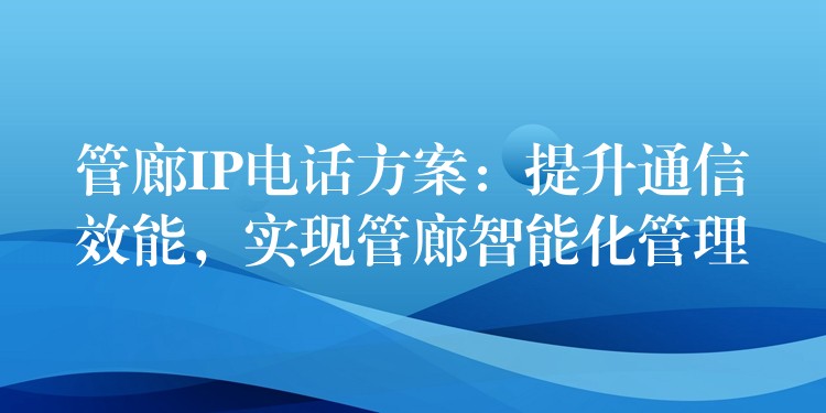 管廊IP电话方案：提升通信效能，实现管廊智能化管理