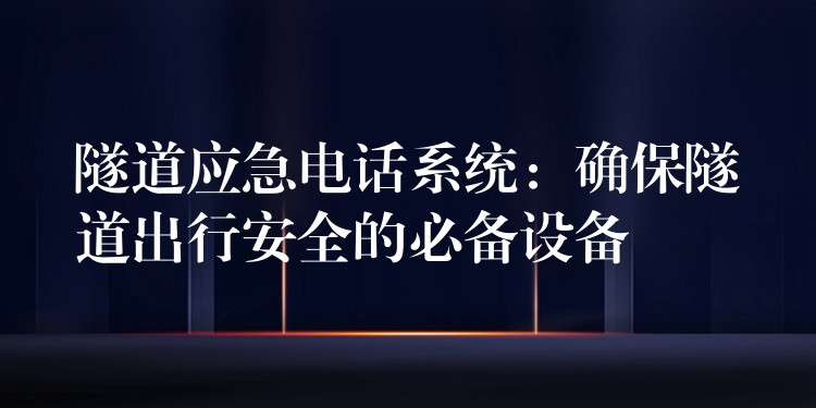  隧道应急电话系统：确保隧道出行安全的必备设备