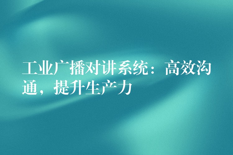  工业广播对讲系统：高效沟通，提升生产力
