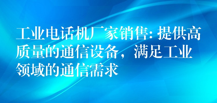  工业电话机厂家销售: 提供高质量的通信设备，满足工业领域的通信需求