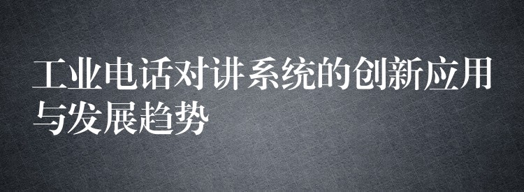  工业电话对讲系统的创新应用与发展趋势