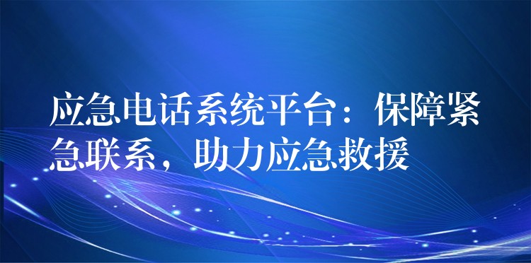  应急电话系统平台：保障紧急联系，助力应急救援
