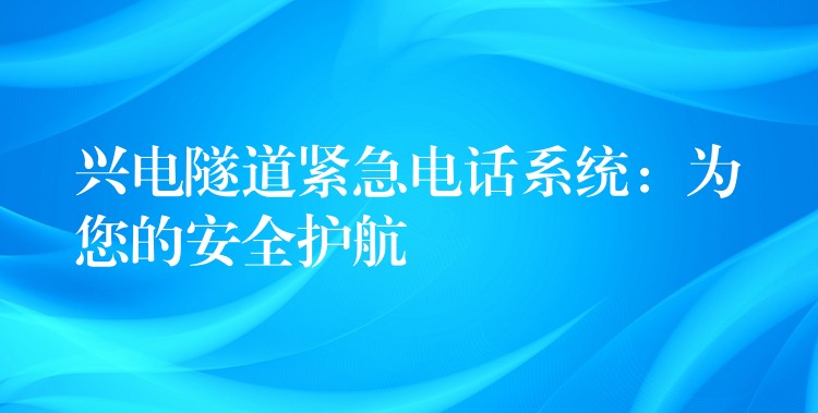  兴电隧道紧急电话系统：为您的安全护航