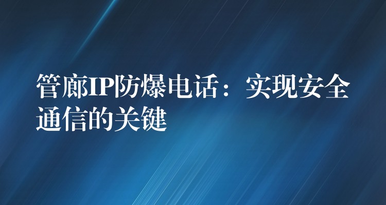  管廊IP防爆电话：实现安全通信的关键