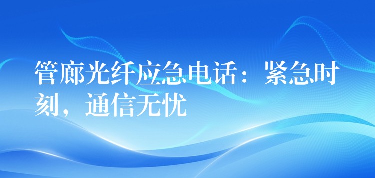 管廊光纤应急电话：紧急时刻，通信无忧