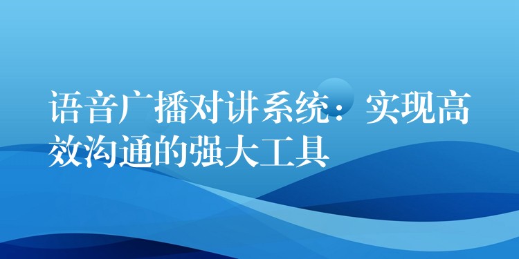  语音广播对讲系统：实现高效沟通的强大工具
