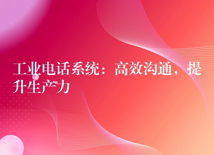  工业电话系统：高效沟通，提升生产力