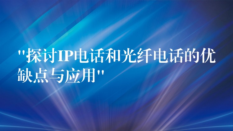  “探讨IP电话和光纤电话的优缺点与应用”