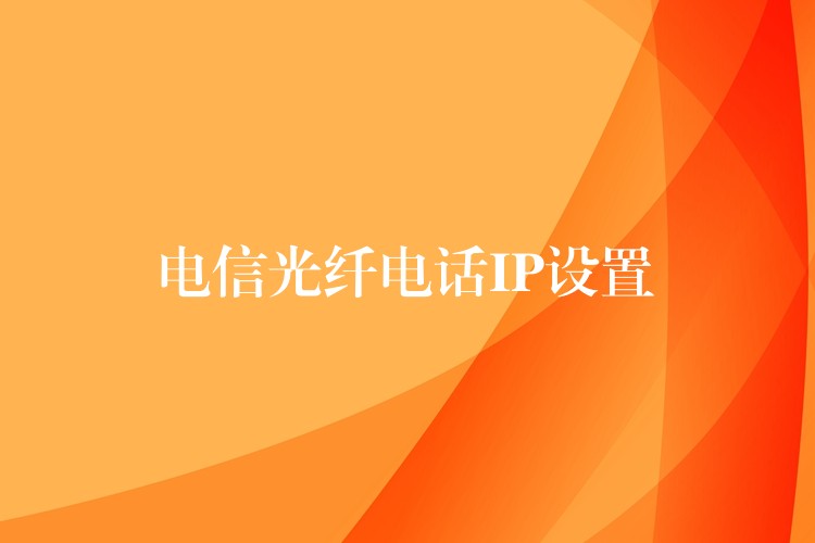 电信光纤电话IP设置 电信光纤电话IP设置