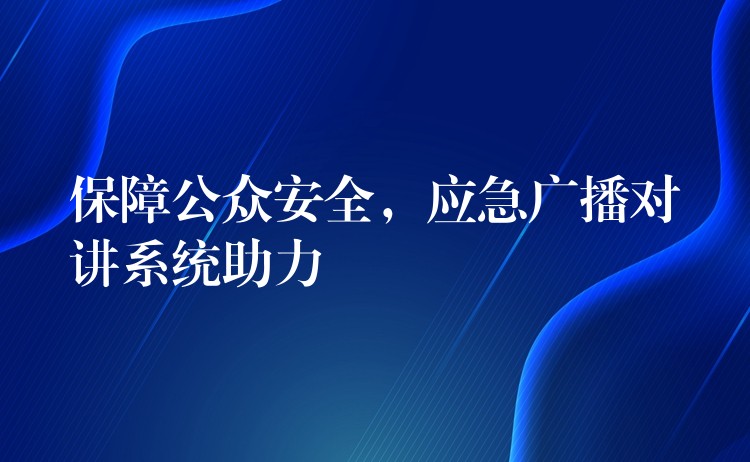  保障公众安全，应急广播对讲系统助力