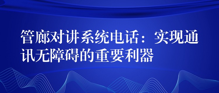  管廊对讲系统电话：实现通讯无障碍的重要利器