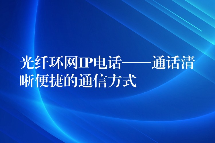  光纤环网IP电话——通话清晰便捷的通信方式