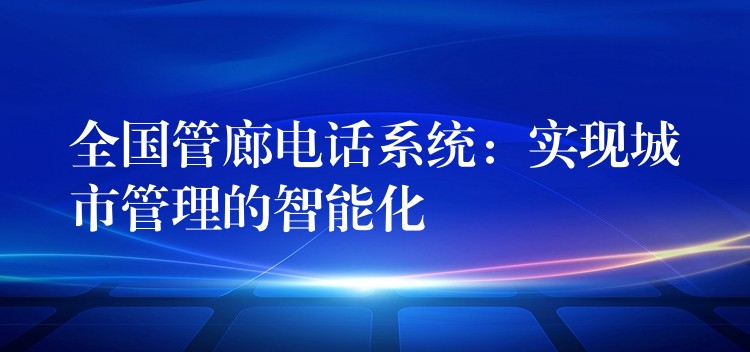 全国管廊电话系统:实现城市管理的智能化 全国管廊电话系统:实现城市管理的智能化