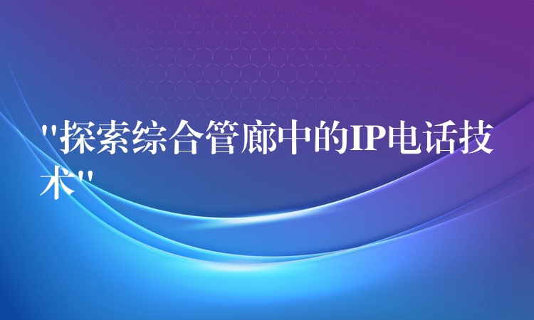 “探索综合管廊中的IP电话技术” “探索综合管廊中的IP电话技术”