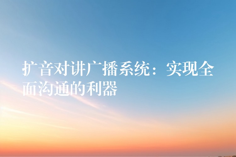 扩音对讲广播系统:实现全面沟通的利器 扩音对讲广播系统:实现全面沟通的利器