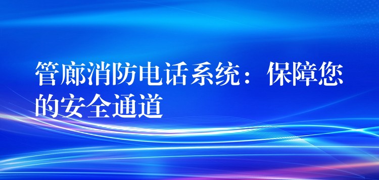  管廊消防电话系统：保障您的安全通道