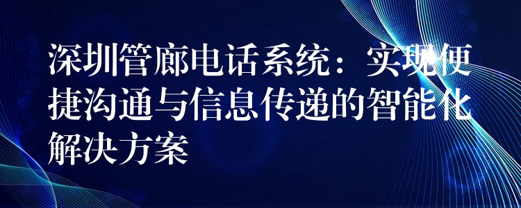  深圳管廊电话系统：实现便捷沟通与信息传递的智能化解决方案