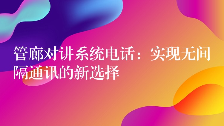  管廊对讲系统电话：实现无间隔通讯的新选择