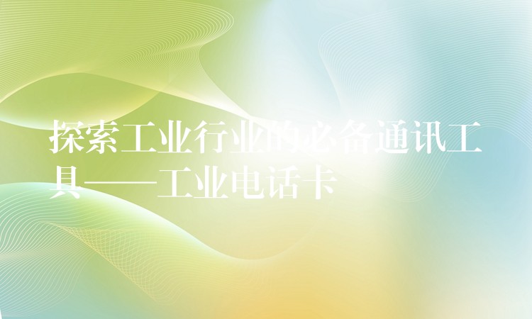  探索工业行业的必备通讯工具——工业电话卡