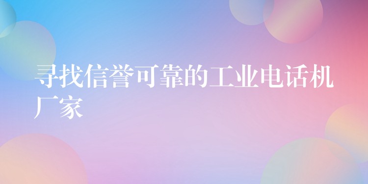 寻找信誉可靠的工业电话机厂家 寻找信誉可靠的工业电话机厂家