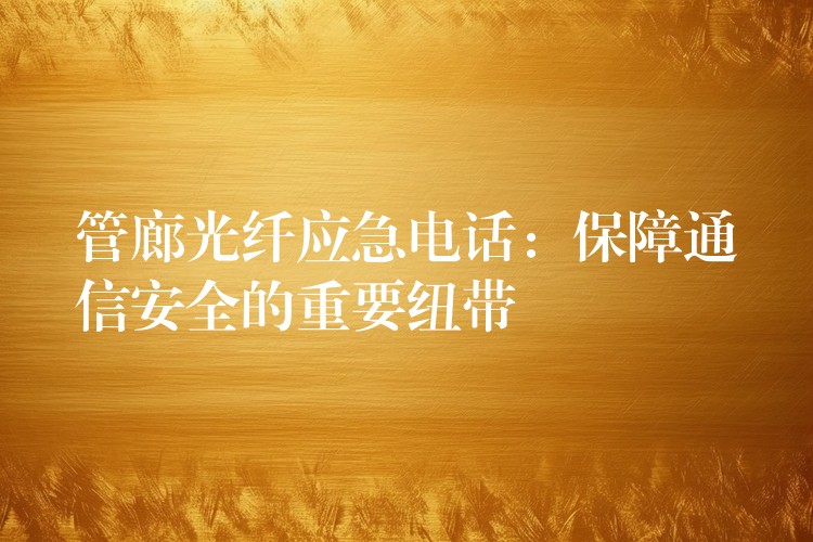 管廊光纤应急电话:保障通信安全的重要纽带 管廊光纤应急电话:保障通信安全的重要纽带