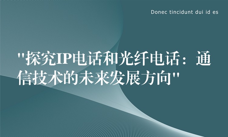 “探究IP电话和光纤电话:通信技术的未来发展方向” “探究IP电话和光纤电话:通信技术的未来发展方向”