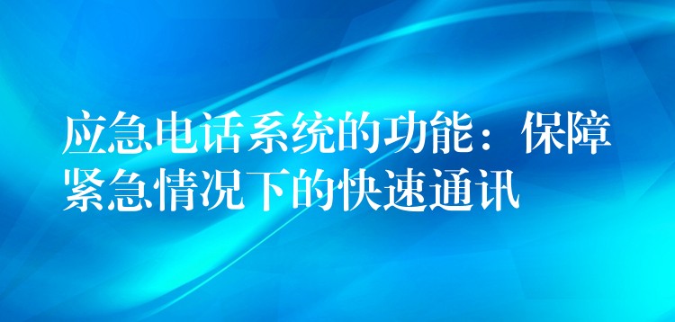  应急电话系统的功能：保障紧急情况下的快速通讯