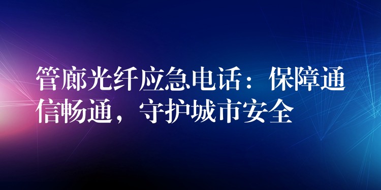 管廊光纤应急电话:保障通信畅通,守护城市安全 管廊光纤应急电话:保障通信畅通,守护城市安全