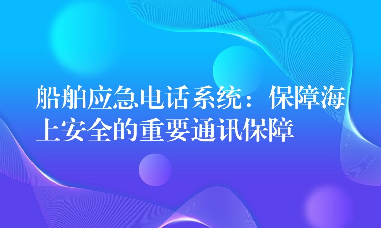  船舶应急电话系统：保障海上安全的重要通讯保障
