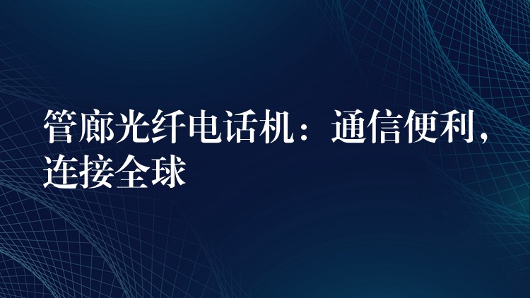 管廊光纤电话机:通信便利,连接全球 管廊光纤电话机:通信便利,连接全球