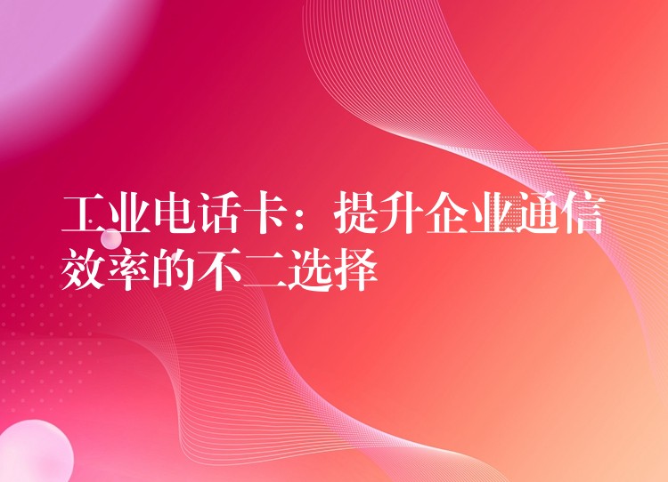 工业电话卡:提升企业通信效率的不二选择 工业电话卡:提升企业通信效率的不二选择
