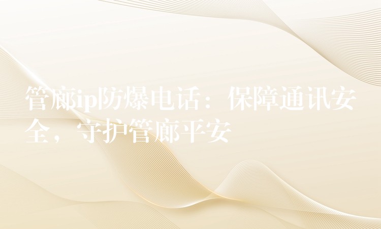  管廊ip防爆电话：保障通讯安全，守护管廊平安