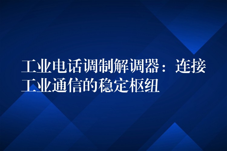  工业电话调制解调器：连接工业通信的稳定枢纽