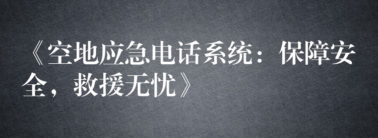  《空地应急电话系统：保障安全，救援无忧》