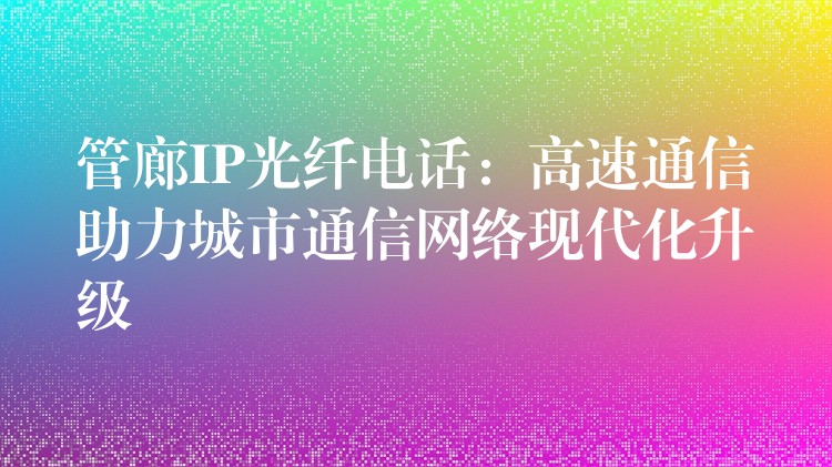  管廊IP光纤电话：高速通信助力城市通信网络现代化升级