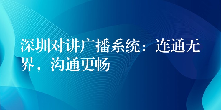  深圳对讲广播系统：连通无界，沟通更畅