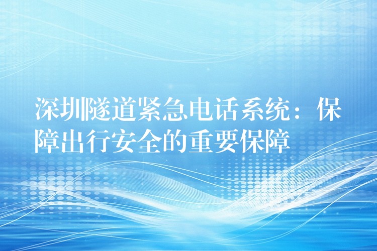 深圳隧道紧急电话系统:保障出行安全的重要保障 深圳隧道紧急电话系统:保障出行安全的重要保障